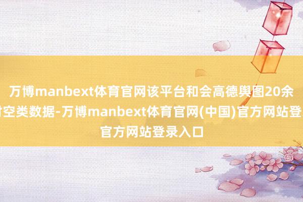 万博manbext体育官网该平台和会高德舆图20余年的时空类数据-万博manbext体育官网(中国)官方网站登录入口