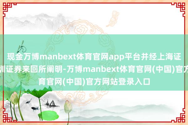 现金万博manbext体育官网app平台并经上海证券来回所和深圳证券来回所阐明-万博manbext体育官网(中国)官方网站登录入口