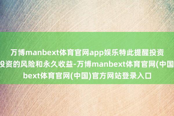 万博manbext体育官网app娱乐特此提醒投资者需正确解析基金投资的风险和永久收益-万博manbext体育官网(中国)官方网站登录入口