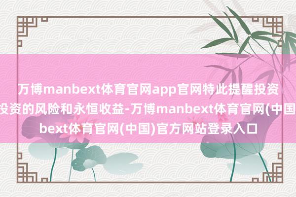 万博manbext体育官网app官网特此提醒投资者需正确领路基金投资的风险和永恒收益-万博manbext体育官网(中国)官方网站登录入口