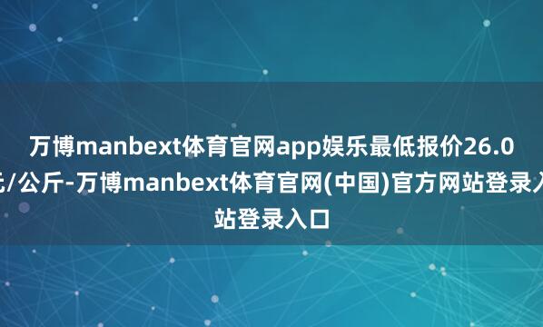 万博manbext体育官网app娱乐最低报价26.00元/公斤-万博manbext体育官网(中国)官方网站登录入口