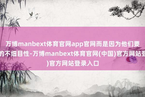 万博manbext体育官网app官网而是因为他们要抗更大的不细目性-万博manbext体育官网(中国)官方网站登录入口