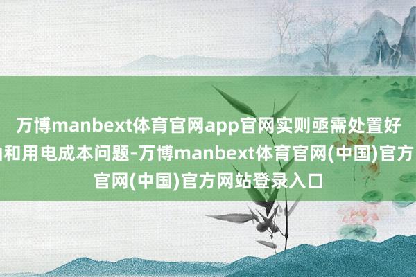 万博manbext体育官网app官网实则亟需处置好电力系统褂讪和用电成本问题-万博manbext体育官网(中国)官方网站登录入口