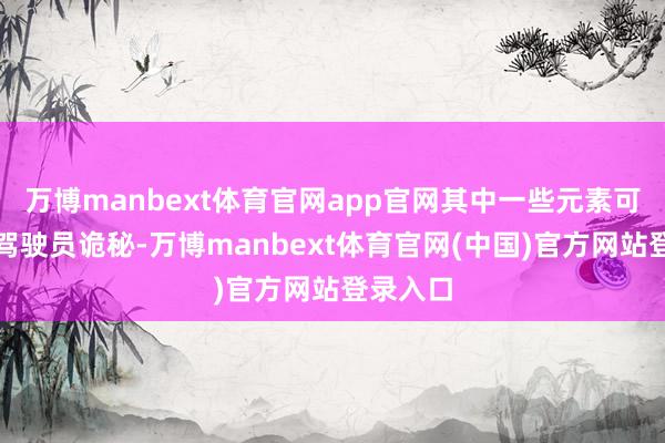 万博manbext体育官网app官网其中一些元素可能触及驾驶员诡秘-万博manbext体育官网(中国)官方网站登录入口