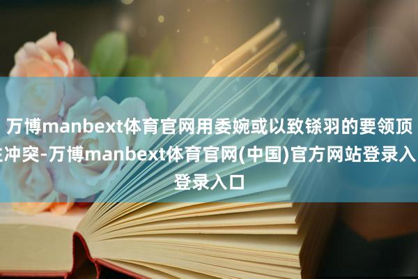 万博manbext体育官网用委婉或以致铩羽的要领顶住冲突-万博manbext体育官网(中国)官方网站登录入口