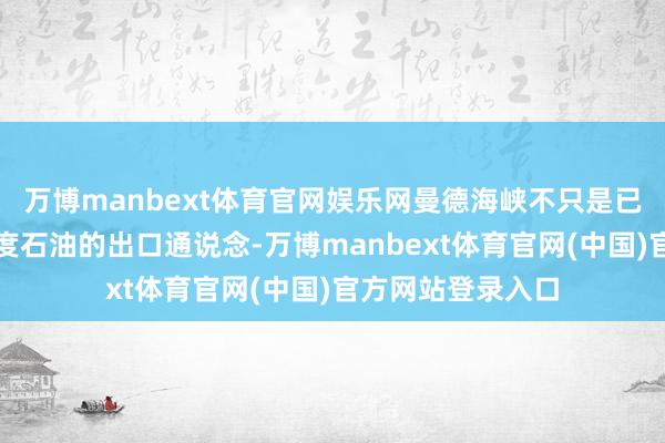 万博manbext体育官网娱乐网曼德海峡不只是已经沙特和海湾国度石油的出口通说念-万博manbext体育官网(中国)官方网站登录入口