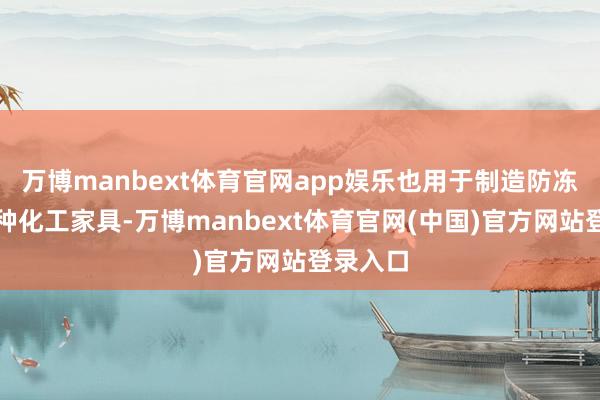 万博manbext体育官网app娱乐也用于制造防冻剂等多种化工家具-万博manbext体育官网(中国)官方网站登录入口