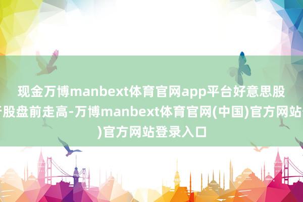 现金万博manbext体育官网app平台　　好意思股区域银行股盘前走高-万博manbext体育官网(中国)官方网站登录入口