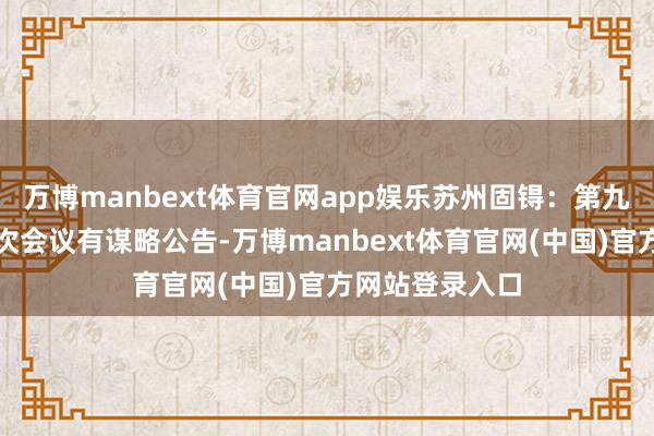 万博manbext体育官网app娱乐苏州固锝：第九届董事会第一次会议有谋略公告-万博manbext体育官网(中国)官方网站登录入口