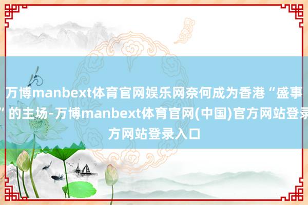 万博manbext体育官网娱乐网奈何成为香港“盛事经济”的主场-万博manbext体育官网(中国)官方网站登录入口