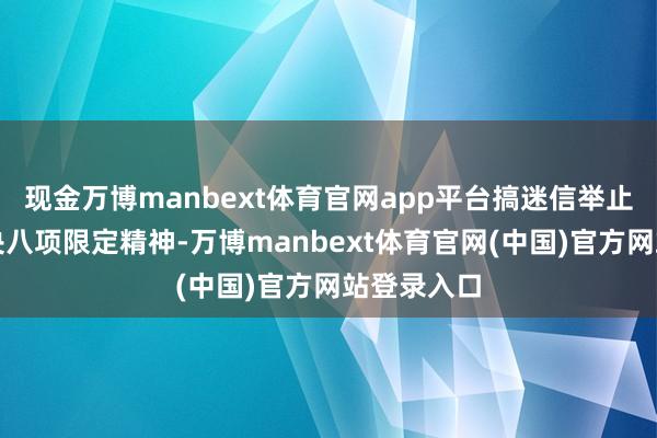 现金万博manbext体育官网app平台搞迷信举止；无视中央八项限定精神-万博manbext体育官网(中国)官方网站登录入口