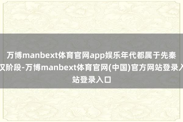 万博manbext体育官网app娱乐年代都属于先秦两汉阶段-万博manbext体育官网(中国)官方网站登录入口