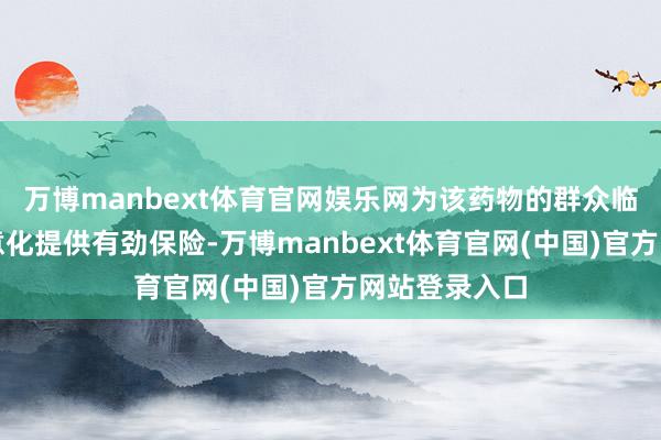 万博manbext体育官网娱乐网为该药物的群众临床建造和生意化提供有劲保险-万博manbext体育官网(中国)官方网站登录入口