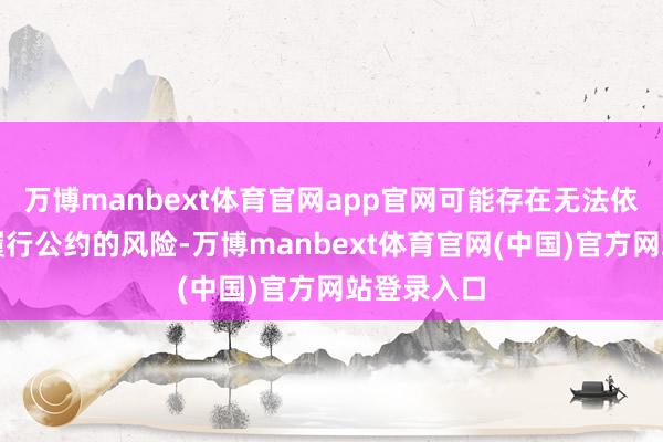 万博manbext体育官网app官网可能存在无法依期或全面履行公约的风险-万博manbext体育官网(中国)官方网站登录入口