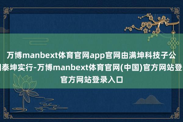万博manbext体育官网app官网由满坤科技子公司泰国泰坤实行-万博manbext体育官网(中国)官方网站登录入口