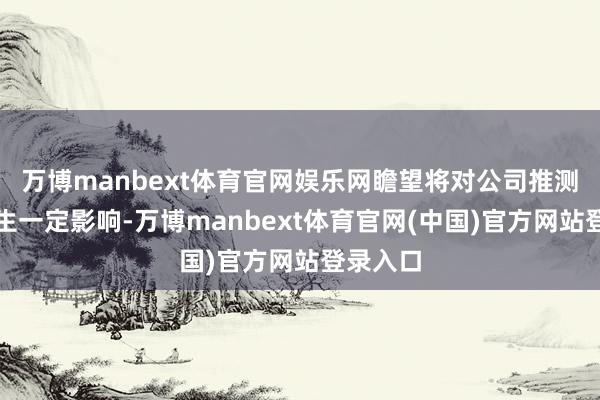 万博manbext体育官网娱乐网瞻望将对公司推测效果产生一定影响-万博manbext体育官网(中国)官方网站登录入口