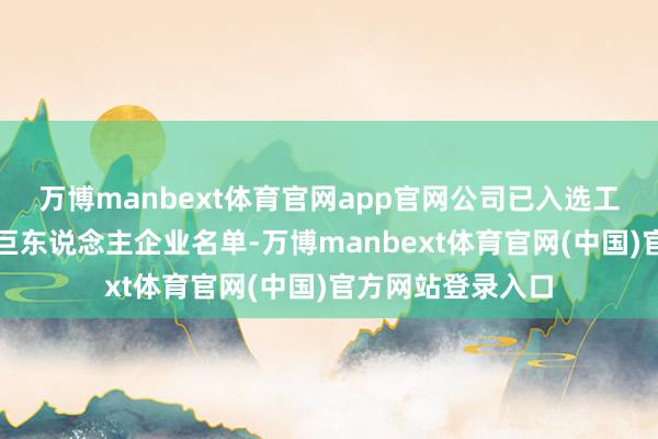 万博manbext体育官网app官网公司已入选工信部专精特新小巨东说念主企业名单-万博manbext体育官网(中国)官方网站登录入口