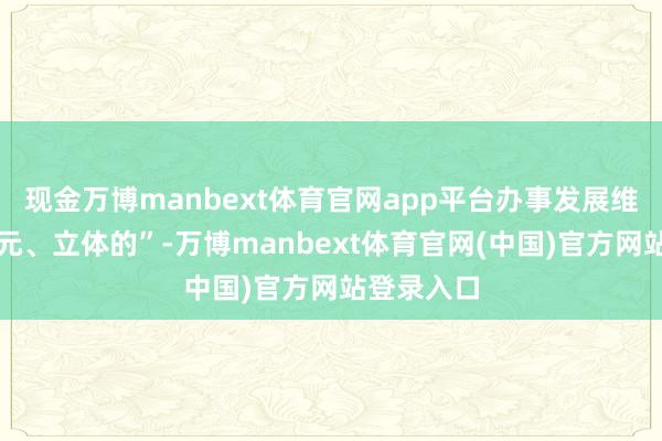 现金万博manbext体育官网app平台办事发展维度是许多元、立体的”-万博manbext体育官网(中国)官方网站登录入口