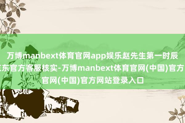万博manbext体育官网app娱乐赵先生第一时辰将截图发给京东官方客服核实-万博manbext体育官网(中国)官方网站登录入口