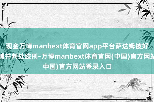 现金万博manbext体育官网app平台萨达姆被好意思国逮捕并判处绞刑-万博manbext体育官网(中国)官方网站登录入口