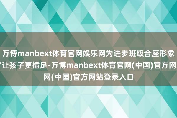 万博manbext体育官网娱乐网为进步班级合座形象/便捷措置/让孩子更插足-万博manbext体育官网(中国)官方网站登录入口
