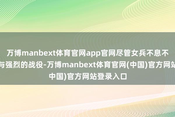 万博manbext体育官网app官网尽管女兵不息不会径直参与强烈的战役-万博manbext体育官网(中国)官方网站登录入口