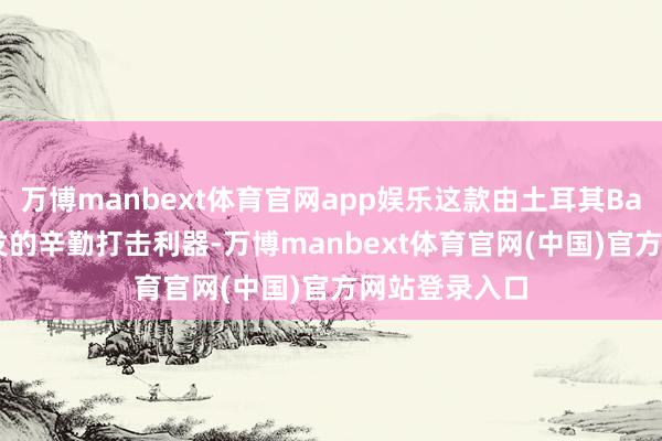 万博manbext体育官网app娱乐这款由土耳其Baykar公司研发的辛勤打击利器-万博manbext体育官网(中国)官方网站登录入口