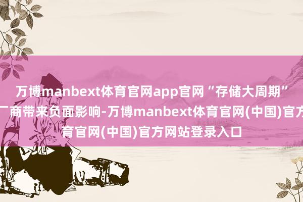 万博manbext体育官网app官网“存储大周期”将对结尾分娩厂商带来负面影响-万博manbext体育官网(中国)官方网站登录入口