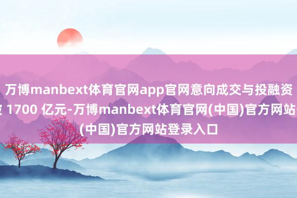 万博manbext体育官网app官网意向成交与投融资金额冲破 1700 亿元-万博manbext体育官网(中国)官方网站登录入口