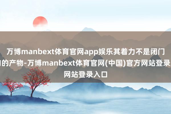 万博manbext体育官网app娱乐其着力不是闭门觅句的产物-万博manbext体育官网(中国)官方网站登录入口