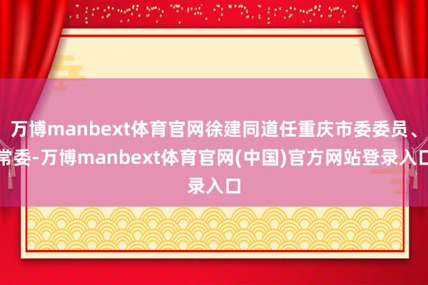 万博manbext体育官网徐建同道任重庆市委委员、常委-万博manbext体育官网(中国)官方网站登录入口