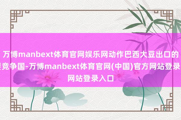 万博manbext体育官网娱乐网动作巴西大豆出口的主要竞争国-万博manbext体育官网(中国)官方网站登录入口