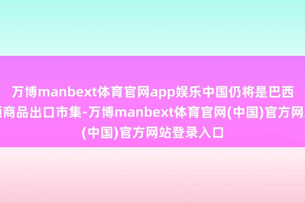 万博manbext体育官网app娱乐中国仍将是巴西进击的巨额商品出口市集-万博manbext体育官网(中国)官方网站登录入口