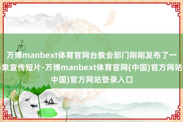 万博manbext体育官网台教会部门刚刚发布了一则温馨形象宣传短片-万博manbext体育官网(中国)官方网站登录入口