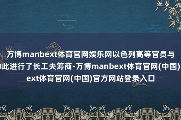 万博manbext体育官网娱乐网以色列高等官员与阿联酋官员之间为此进行了长工夫筹商-万博manbext体育官网(中国)官方网站登录入口