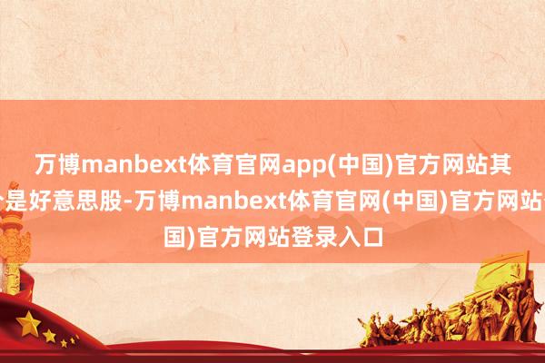 万博manbext体育官网app(中国)官方网站其中大部分是好意思股-万博manbext体育官网(中国)官方网站登录入口