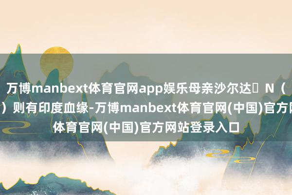 万博manbext体育官网app娱乐母亲沙尔达・N（Sharda N．）则有印度血缘-万博manbext体育官网(中国)官方网站登录入口