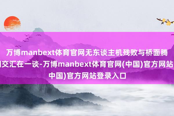 万博manbext体育官网无东谈主机残败与桥面腾起的黑烟交汇在一谈-万博manbext体育官网(中国)官方网站登录入口