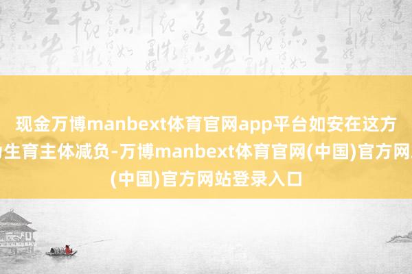 现金万博manbext体育官网app平台如安在这方面进一步为生育主体减负-万博manbext体育官网(中国)官方网站登录入口