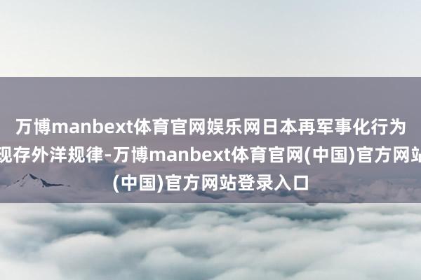 万博manbext体育官网娱乐网日本再军事化行为大力碎裂现存外洋规律-万博manbext体育官网(中国)官方网站登录入口