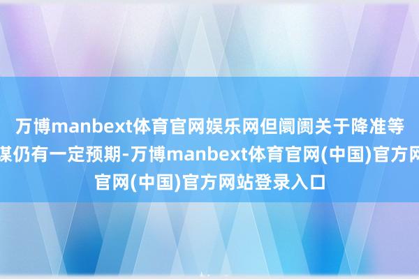 万博manbext体育官网娱乐网但阛阓关于降准等货币宽松计谋仍有一定预期-万博manbext体育官网(中国)官方网站登录入口