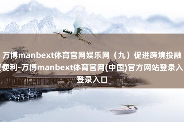 万博manbext体育官网娱乐网（九）促进跨境投融资便利-万博manbext体育官网(中国)官方网站登录入口