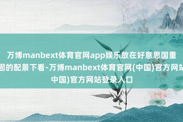 万博manbext体育官网app娱乐放在好意思国重启海上顽固的配景下看-万博manbext体育官网(中国)官方网站登录入口