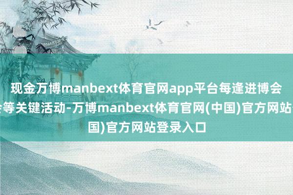 现金万博manbext体育官网app平台每逢进博会、旅博会等关键活动-万博manbext体育官网(中国)官方网站登录入口