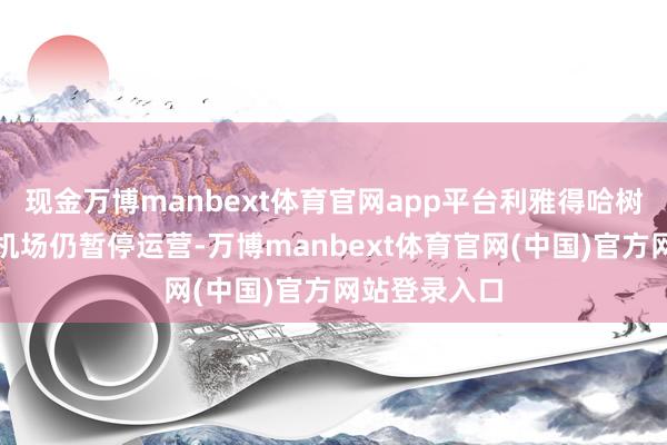 现金万博manbext体育官网app平台利雅得哈树德国王海外机场仍暂停运营-万博manbext体育官网(中国)官方网站登录入口