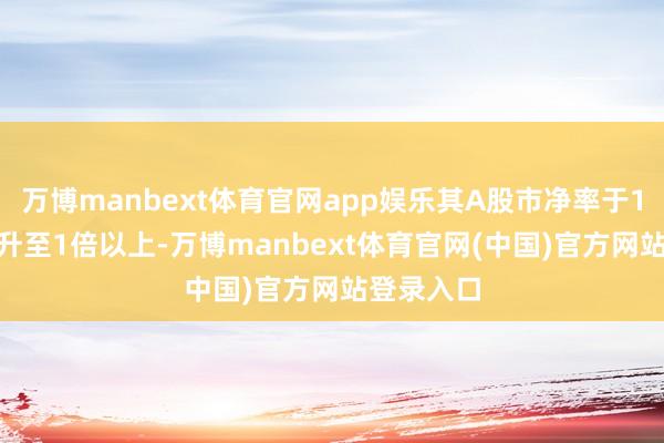 万博manbext体育官网app娱乐其A股市净率于10月17日升至1倍以上-万博manbext体育官网(中国)官方网站登录入口