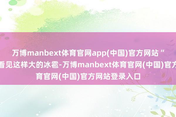 万博manbext体育官网app(中国)官方网站“这是我第一次看见这样大的冰雹-万博manbext体育官网(中国)官方网站登录入口