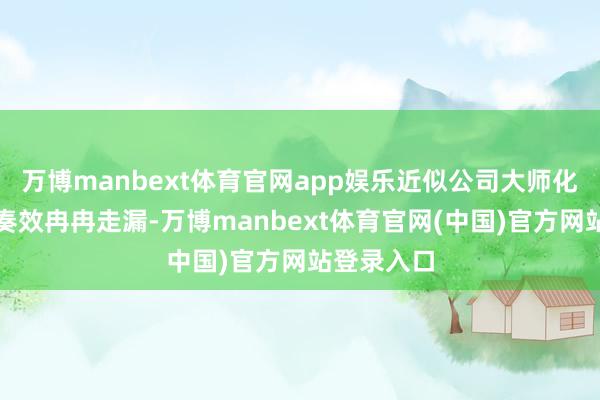 万博manbext体育官网app娱乐近似公司大师化业务布局奏效冉冉走漏-万博manbext体育官网(中国)官方网站登录入口