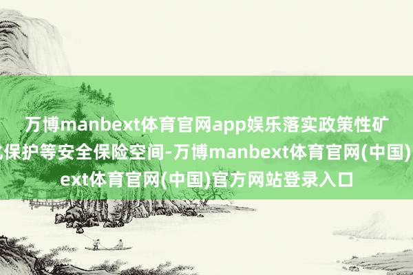 万博manbext体育官网app娱乐落实政策性矿产资源、历史文化保护等安全保险空间-万博manbext体育官网(中国)官方网站登录入口
