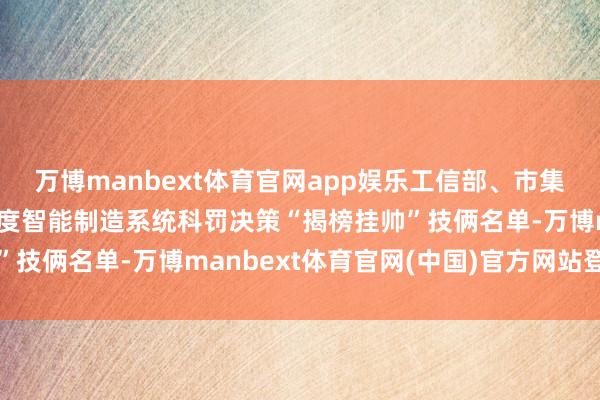 万博manbext体育官网app娱乐工信部、市集监管总局印发2025年度智能制造系统科罚决策“揭榜挂帅”技俩名单-万博manbext体育官网(中国)官方网站登录入口